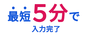 最短5分で入力完了!!
